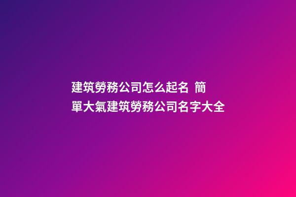 建筑勞務公司怎么起名  簡單大氣建筑勞務公司名字大全-第1張-公司起名-玄機派